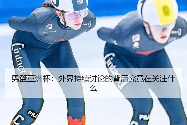 男篮亚洲杯：外界持续讨论的背后究竟在关注什么 | BOBSPORTS